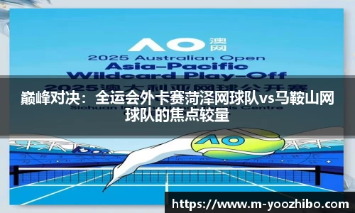 巅峰对决：全运会外卡赛菏泽网球队vs马鞍山网球队的焦点较量