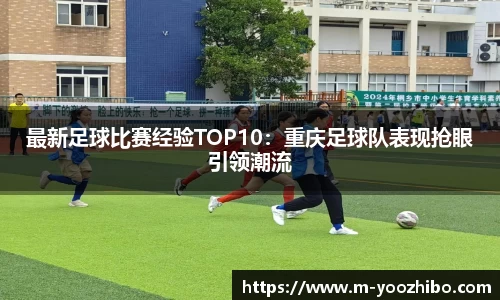 最新足球比赛经验TOP10：重庆足球队表现抢眼引领潮流