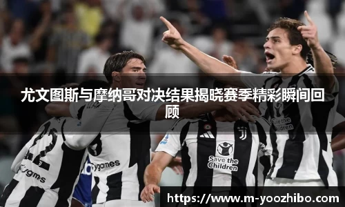 尤文图斯与摩纳哥对决结果揭晓赛季精彩瞬间回顾